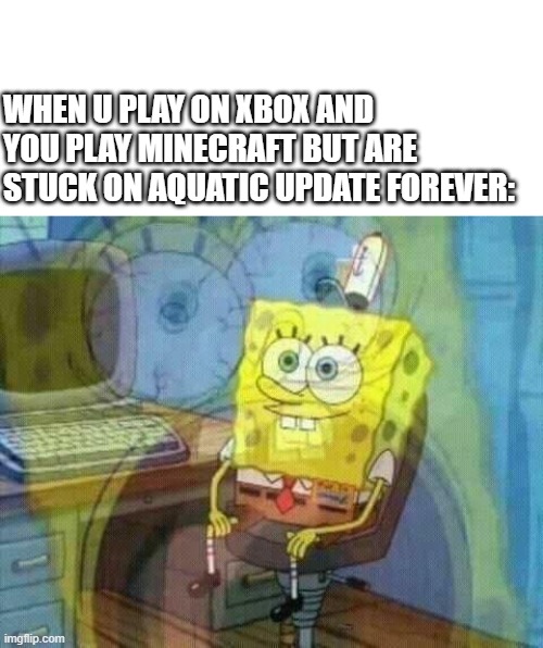 spongebob panic inside | WHEN U PLAY ON XBOX AND YOU PLAY MINECRAFT BUT ARE STUCK ON AQUATIC UPDATE FOREVER: | image tagged in spongebob panic inside | made w/ Imgflip meme maker