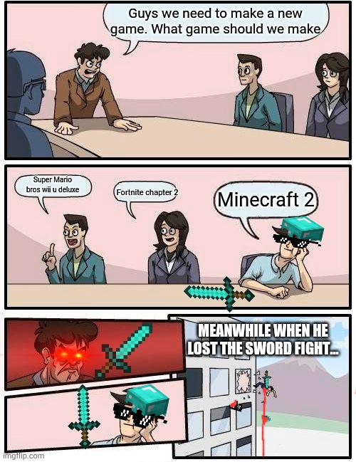 Boardroom Meeting Suggestion | Guys we need to make a new game. What game should we make; Super Mario bros wii u deluxe; Minecraft 2; Fortnite chapter 2; MEANWHILE WHEN HE LOST THE SWORD FIGHT... | image tagged in memes,boardroom meeting suggestion,minecraft | made w/ Imgflip meme maker