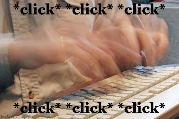 Typing Fast | *click* *click* *click*; *click* *click* *click* | image tagged in typing fast | made w/ Imgflip meme maker