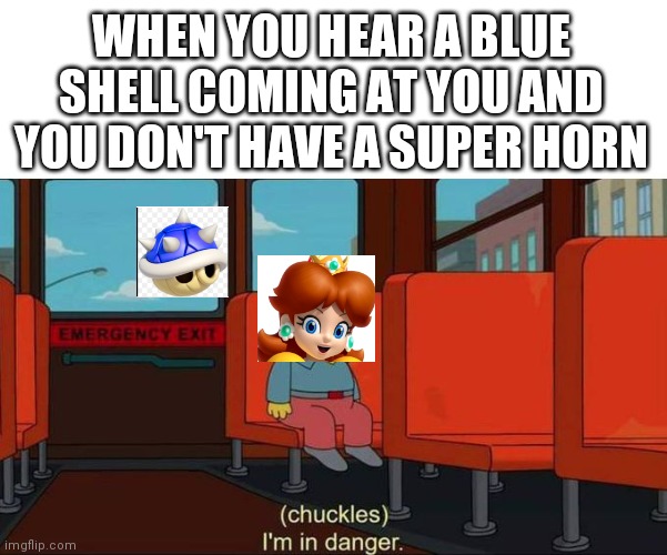 The Blue Shell is unfair | WHEN YOU HEAR A BLUE SHELL COMING AT YOU AND YOU DON'T HAVE A SUPER HORN | image tagged in i'm in danger  blank place above,mario kart,blue shell,memes | made w/ Imgflip meme maker
