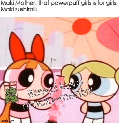 Bawal kuya macky-mental | Maki Mother: that powerpuff girls is for girls.
Maki sushiroll:; Bawal kuya macky-mental | image tagged in powerpuff girls,bawal mental,maki sushiroll | made w/ Imgflip meme maker