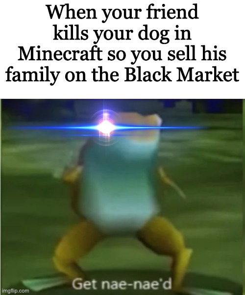 When your friend kills your dog in Minecraft so you sell his family on the Black Market | made w/ Imgflip meme maker