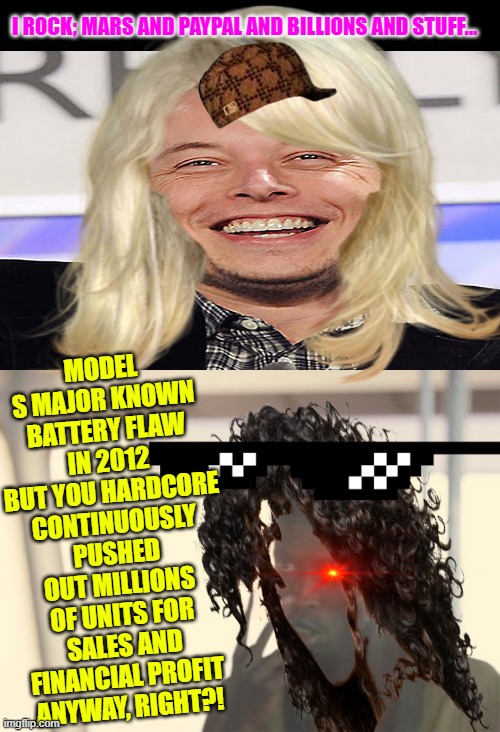 I ROCK; MARS AND PAYPAL AND BILLIONS AND STUFF... MODEL S MAJOR KNOWN BATTERY FLAW IN 2012 BUT YOU HARDCORE CONTINUOUSLY PUSHED OUT MILLIONS OF UNITS FOR SALES AND FINANCIAL PROFIT ANYWAY, RIGHT?! | image tagged in memes,i'm the captain now | made w/ Imgflip meme maker