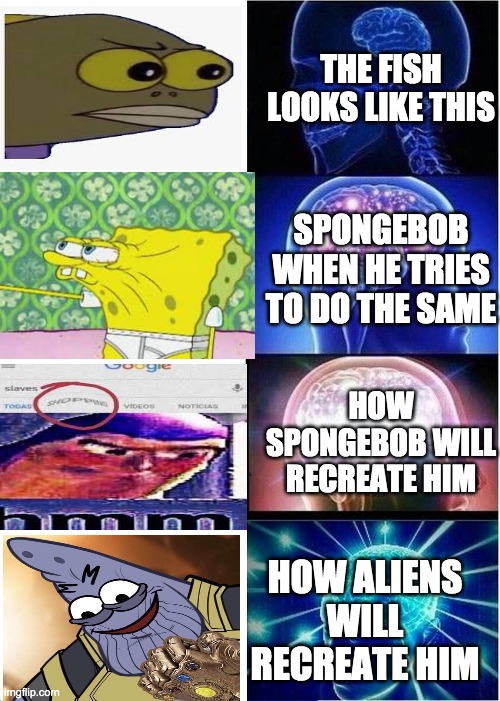 fish meme | THE FISH LOOKS LIKE THIS; SPONGEBOB WHEN HE TRIES TO DO THE SAME; HOW SPONGEBOB WILL RECREATE HIM; HOW ALIENS WILL RECREATE HIM | image tagged in memes,expanding brain | made w/ Imgflip meme maker