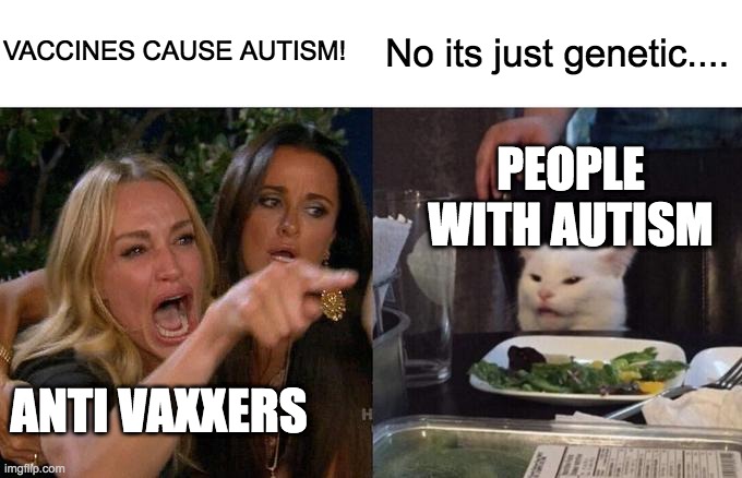 True (I am autistic) | VACCINES CAUSE AUTISM! No its just genetic.... PEOPLE WITH AUTISM; ANTI VAXXERS | image tagged in memes,woman yelling at cat | made w/ Imgflip meme maker