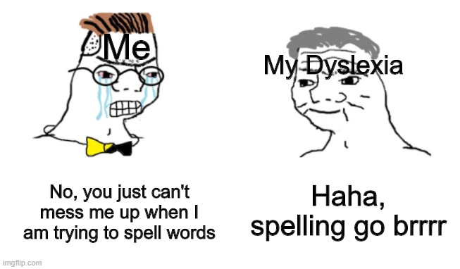Tis realy suks | Me; My Dyslexia; No, you just can't mess me up when I am trying to spell words; Haha, spelling go brrrr | image tagged in memes | made w/ Imgflip meme maker