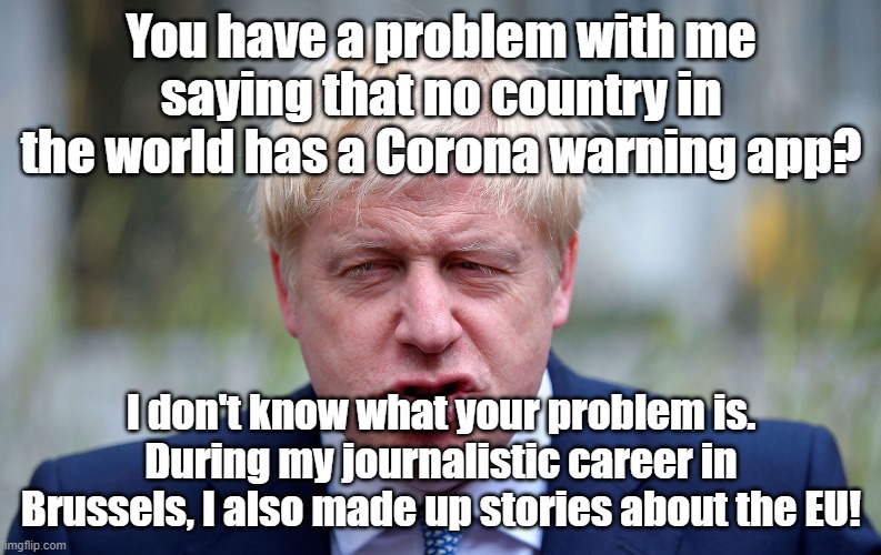 You have a problem with me saying that no country in the world has a Corona warning app? I don't know what your problem is. During my journalistic career in Brussels, I also made up stories about the EU! | image tagged in boris johnson,uk,covid-19 | made w/ Imgflip meme maker