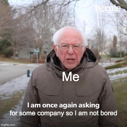 Bored | Me; for some company so I am not bored | image tagged in memes,bernie i am once again asking for your support | made w/ Imgflip meme maker