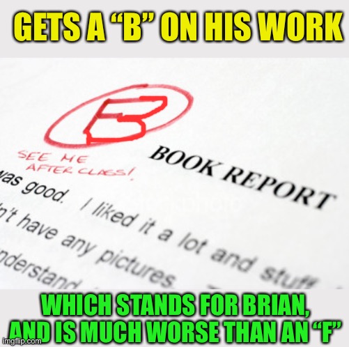 bad grades | GETS A “B” ON HIS WORK WHICH STANDS FOR BRIAN, AND IS MUCH WORSE THAN AN “F” | image tagged in bad grades | made w/ Imgflip meme maker