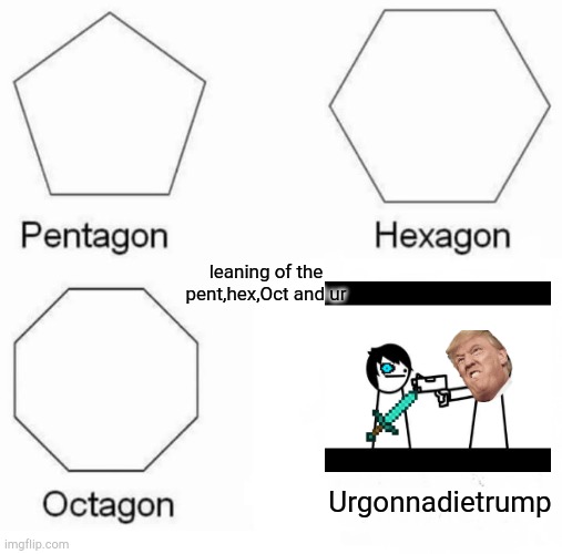 Pentagon Hexagon Octagon Meme | leaning of the pent,hex,Oct and ur; Urgonnadietrump | image tagged in memes,pentagon hexagon octagon | made w/ Imgflip meme maker