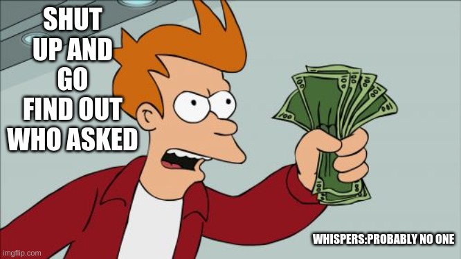 Nobody asked | SHUT UP AND GO FIND OUT WHO ASKED; WHISPERS:PROBABLY NO ONE | image tagged in memes,shut up and take my money fry | made w/ Imgflip meme maker