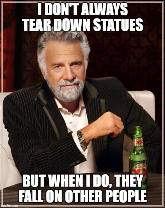 The Most Interesting Man In The World Meme | I DON'T ALWAYS TEAR DOWN STATUES; BUT WHEN I DO, THEY FALL ON OTHER PEOPLE | image tagged in memes,the most interesting man in the world | made w/ Imgflip meme maker