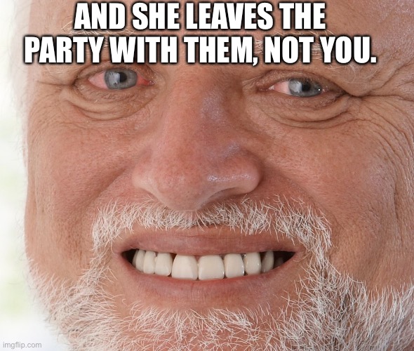 Hide the Pain Harold | AND SHE LEAVES THE PARTY WITH THEM, NOT YOU. | image tagged in hide the pain harold | made w/ Imgflip meme maker