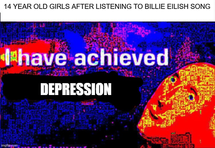 Girls be like | 14 YEAR OLD GIRLS AFTER LISTENING TO BILLIE EILISH SONG; DEPRESSION | image tagged in i have achieved comedy | made w/ Imgflip meme maker