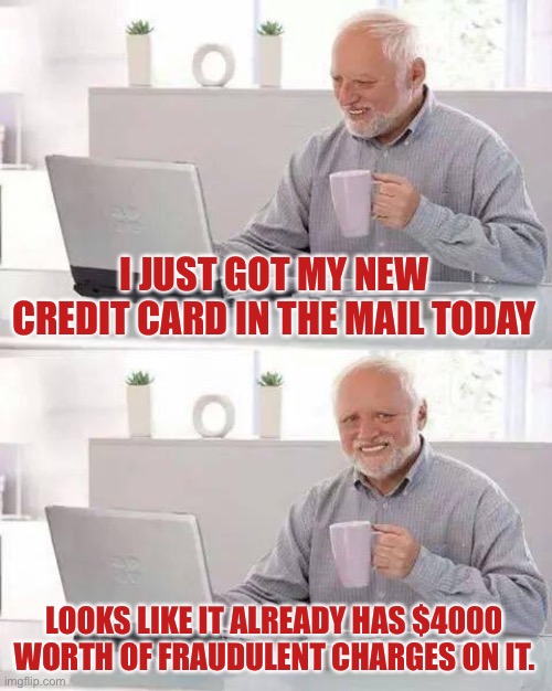 Hide the Pain Harold Meme | I JUST GOT MY NEW CREDIT CARD IN THE MAIL TODAY; LOOKS LIKE IT ALREADY HAS $4000 WORTH OF FRAUDULENT CHARGES ON IT. | image tagged in memes,hide the pain harold | made w/ Imgflip meme maker