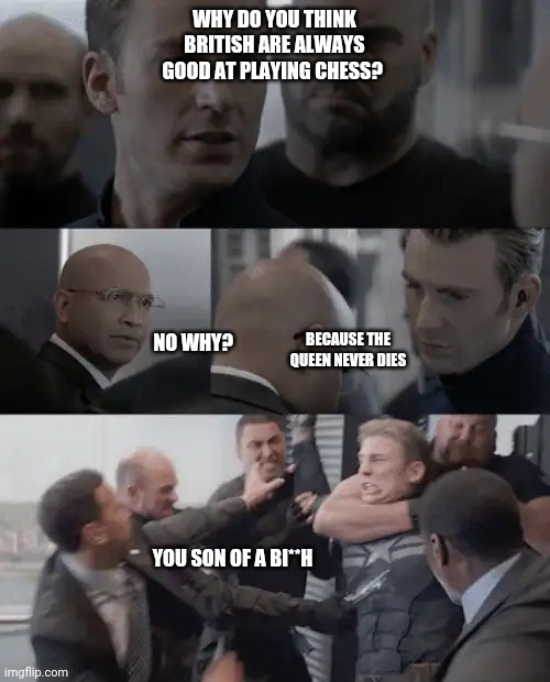 Captain america elevator | WHY DO YOU THINK BRITISH ARE ALWAYS GOOD AT PLAYING CHESS? NO WHY? BECAUSE THE QUEEN NEVER DIES; YOU SON OF A BI**H | image tagged in captain america elevator | made w/ Imgflip meme maker