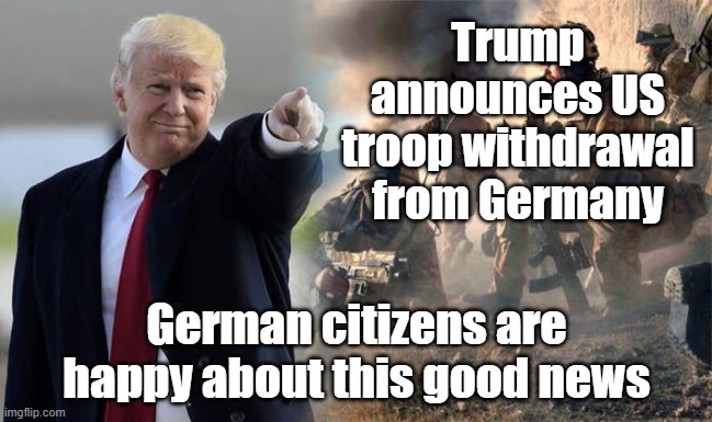 Trump announces US troop withdrawal from Germany; German citizens are happy about this good news | image tagged in politics,donald trump,usa,germany,us military | made w/ Imgflip meme maker