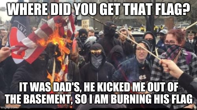 Discipline starts at home | WHERE DID YOU GET THAT FLAG? IT WAS DAD'S, HE KICKED ME OUT OF THE BASEMENT, SO I AM BURNING HIS FLAG | image tagged in antifa democrat leftist terrorist,discipline starts at home,my dad was mean to me,antifa is filled with spoiled brats,i want my | made w/ Imgflip meme maker