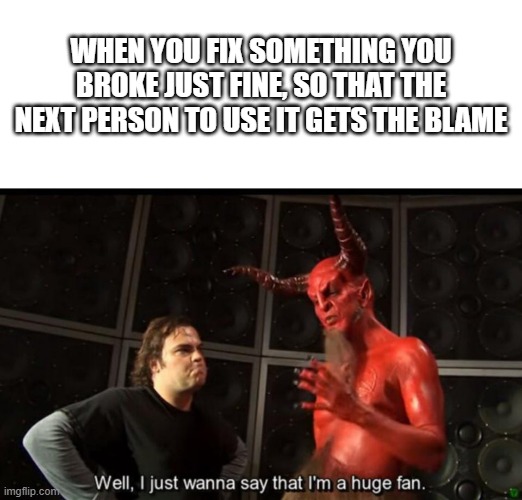 Huge Fan | WHEN YOU FIX SOMETHING YOU BROKE JUST FINE, SO THAT THE NEXT PERSON TO USE IT GETS THE BLAME | image tagged in satan huge fan | made w/ Imgflip meme maker