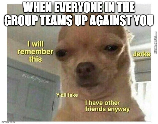 Group chat | WHEN EVERYONE IN THE GROUP TEAMS UP AGAINST YOU | image tagged in group chats | made w/ Imgflip meme maker