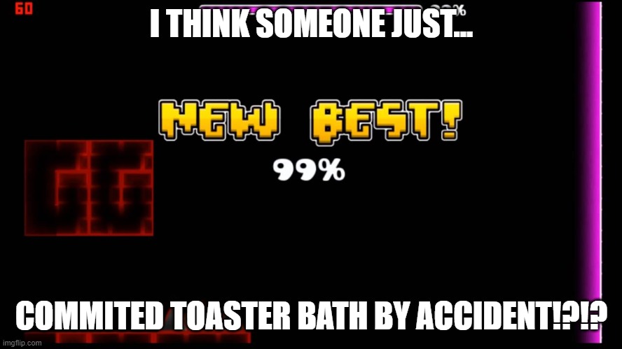 geometry dash fail 99% | I THINK SOMEONE JUST... COMMITED TOASTER BATH BY ACCIDENT!?!? | image tagged in geometry dash fail 99 | made w/ Imgflip meme maker
