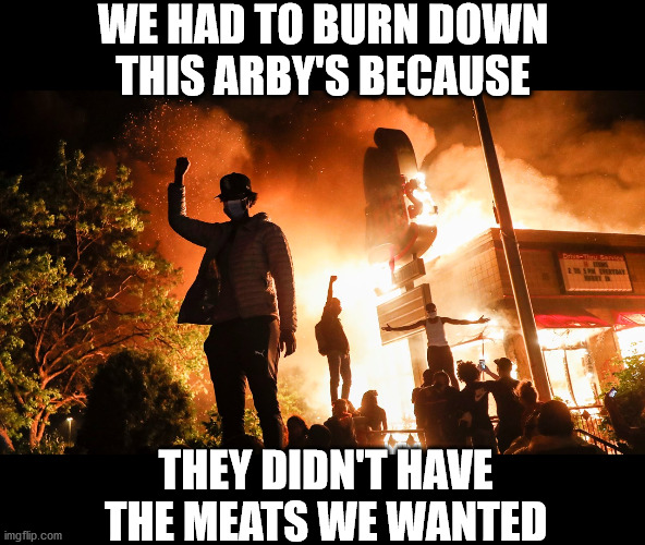 BLM Riots | WE HAD TO BURN DOWN
THIS ARBY'S BECAUSE; THEY DIDN'T HAVE THE MEATS WE WANTED | image tagged in memes,arby's,blm,riots,first world problems,one does not simply | made w/ Imgflip meme maker
