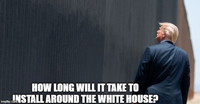 trump Fence | HOW LONG WILL IT TAKE TO INSTALL AROUND THE WHITE HOUSE? | image tagged in trump,bunkerboy | made w/ Imgflip meme maker