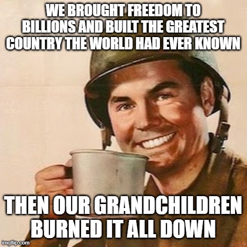 Coffee Soldier | WE BROUGHT FREEDOM TO BILLIONS AND BUILT THE GREATEST COUNTRY THE WORLD HAD EVER KNOWN; THEN OUR GRANDCHILDREN BURNED IT ALL DOWN | image tagged in coffee soldier | made w/ Imgflip meme maker