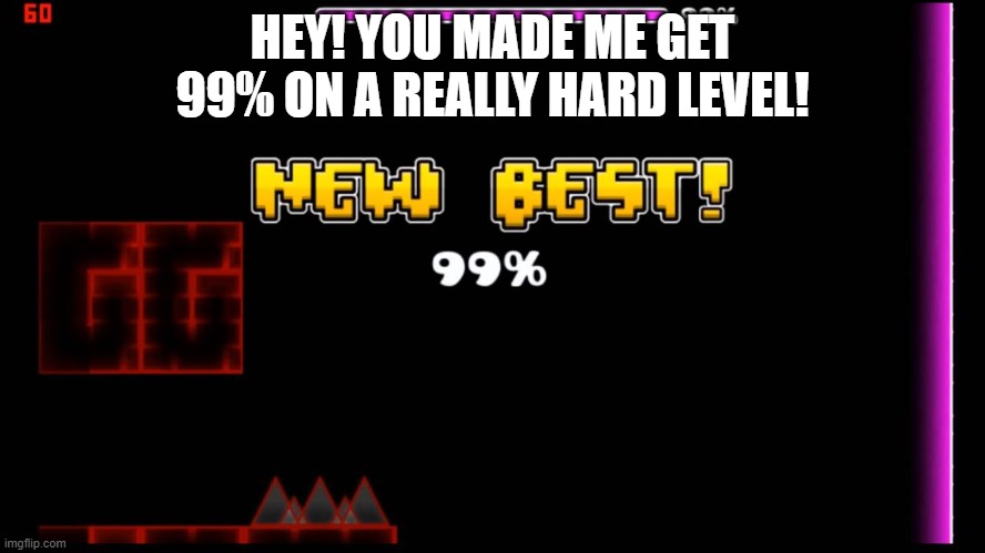 geometry dash fail 99% | HEY! YOU MADE ME GET 99% ON A REALLY HARD LEVEL! | image tagged in geometry dash fail 99 | made w/ Imgflip meme maker