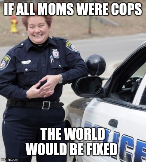 Everywhere Mom Cops | IF ALL MOMS WERE COPS; THE WORLD WOULD BE FIXED | image tagged in mothers,police | made w/ Imgflip meme maker