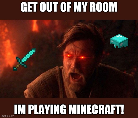 You Were The Chosen One (Star Wars) Meme | GET OUT OF MY ROOM; IM PLAYING MINECRAFT! | image tagged in memes,you were the chosen one star wars | made w/ Imgflip meme maker