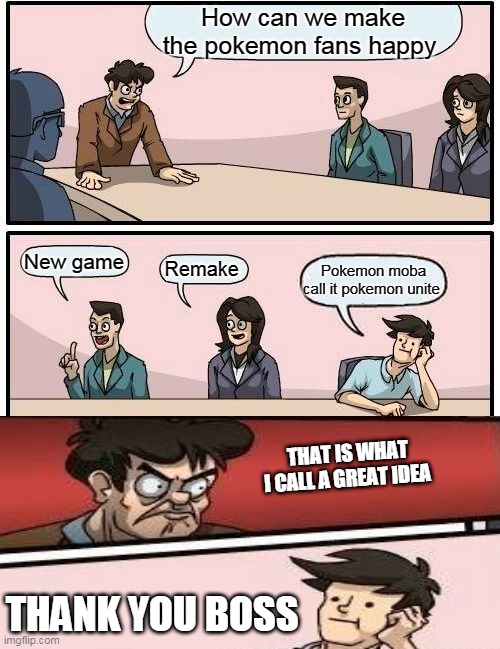 Pokemon  fans unite to mass dislike | How can we make the pokemon fans happy; New game; Remake; Pokemon moba call it pokemon unite; THAT IS WHAT I CALL A GREAT IDEA; THANK YOU BOSS | image tagged in memes,boardroom meeting suggestion,pokemon | made w/ Imgflip meme maker