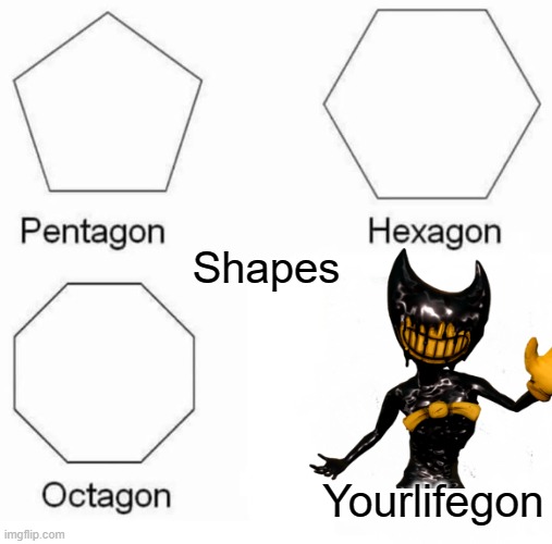 yourlifegon | Shapes; Yourlifegon | image tagged in memes,pentagon hexagon octagon,bendy and the ink machine | made w/ Imgflip meme maker