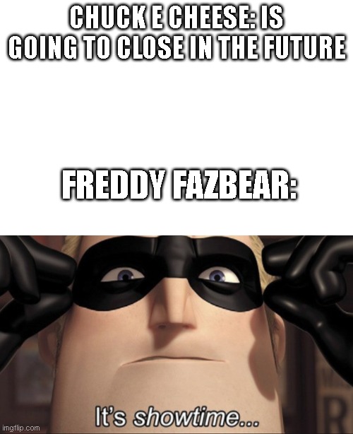 CHUCK E CHEESE: IS GOING TO CLOSE IN THE FUTURE; FREDDY FAZBEAR: | image tagged in it's showtime,fnaf,chuck e cheese | made w/ Imgflip meme maker