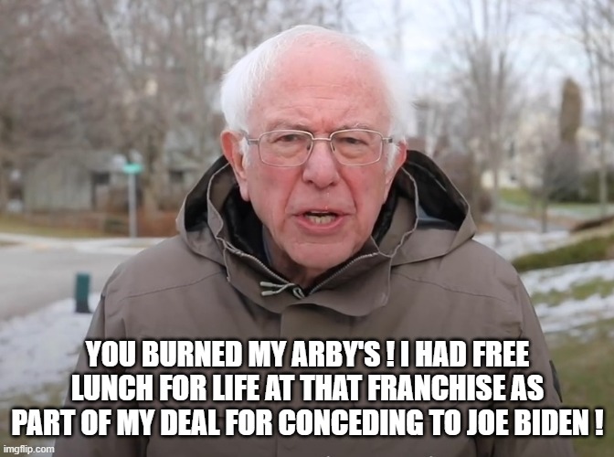 Bernie Sanders Once Again Asking | YOU BURNED MY ARBY'S ! I HAD FREE LUNCH FOR LIFE AT THAT FRANCHISE AS PART OF MY DEAL FOR CONCEDING TO JOE BIDEN ! | image tagged in bernie sanders once again asking | made w/ Imgflip meme maker