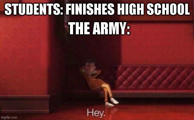 Hey. | STUDENTS: FINISHES HIGH SCHOOL; THE ARMY: | image tagged in hey,army,high school | made w/ Imgflip meme maker