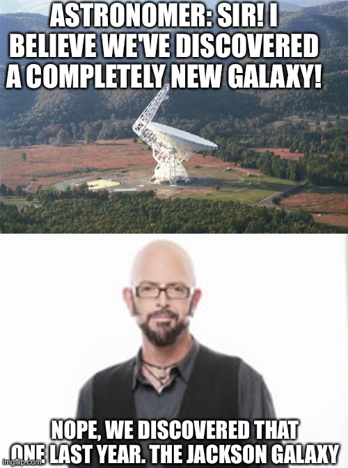 It's the Jackson Galaxy sir | ASTRONOMER: SIR! I BELIEVE WE'VE DISCOVERED A COMPLETELY NEW GALAXY! NOPE, WE DISCOVERED THAT ONE LAST YEAR. THE JACKSON GALAXY | image tagged in green bank radio telescope | made w/ Imgflip meme maker