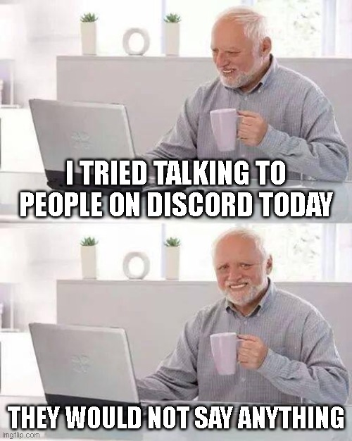 Hide the Pain Harold | I TRIED TALKING TO PEOPLE ON DISCORD TODAY; THEY WOULD NOT SAY ANYTHING | image tagged in memes,hide the pain harold,discord | made w/ Imgflip meme maker