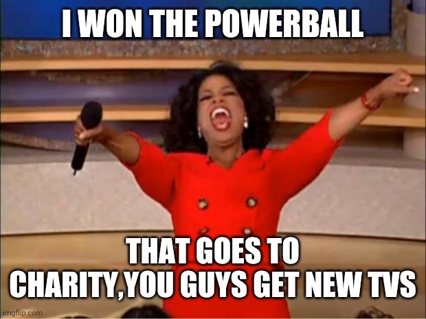 Oprah You Get A Meme | I WON THE POWERBALL; THAT GOES TO CHARITY,YOU GUYS GET NEW TVS | image tagged in memes,oprah you get a | made w/ Imgflip meme maker