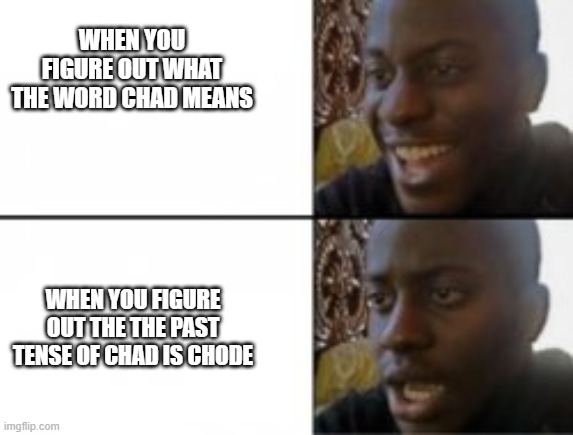 Chad | WHEN YOU FIGURE OUT WHAT THE WORD CHAD MEANS; WHEN YOU FIGURE OUT THE THE PAST TENSE OF CHAD IS CHODE | image tagged in chad-,memes,funny memes,dank memes | made w/ Imgflip meme maker