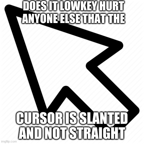 #ocd | DOES IT LOWKEY HURT ANYONE ELSE THAT THE; CURSOR IS SLANTED AND NOT STRAIGHT | image tagged in mouse cursor | made w/ Imgflip meme maker