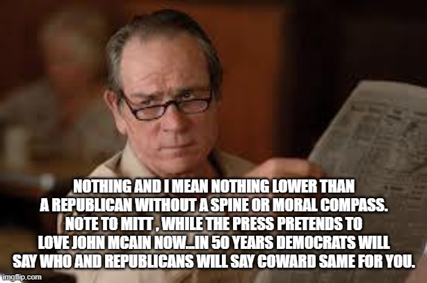 no country for old men tommy lee jones | NOTHING AND I MEAN NOTHING LOWER THAN A REPUBLICAN WITHOUT A SPINE OR MORAL COMPASS. NOTE TO MITT , WHILE THE PRESS PRETENDS TO LOVE JOHN MC | image tagged in no country for old men tommy lee jones | made w/ Imgflip meme maker