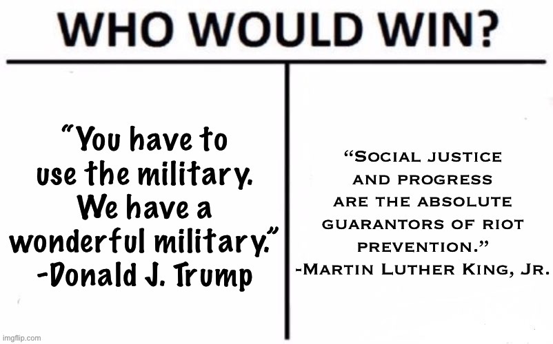 When it comes to preventing riots: Who would win? | image tagged in who would win riot prevention,riots,donald trump is an idiot,mlk,mlk jr,martin luther king jr | made w/ Imgflip meme maker