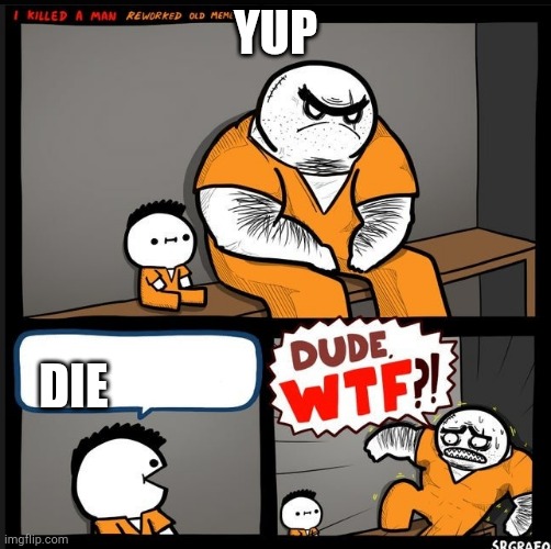 Srgrafo dude wtf | YUP; DIE | image tagged in srgrafo dude wtf | made w/ Imgflip meme maker