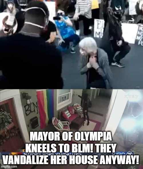 Mayor of Olympia Kneels to Black Lives Matter!  They Vandalize  Her House Anyway! | MAYOR OF OLYMPIA KNEELS TO BLM! THEY VANDALIZE HER HOUSE ANYWAY! | image tagged in stupid liberals,democrats,black lives matter | made w/ Imgflip meme maker