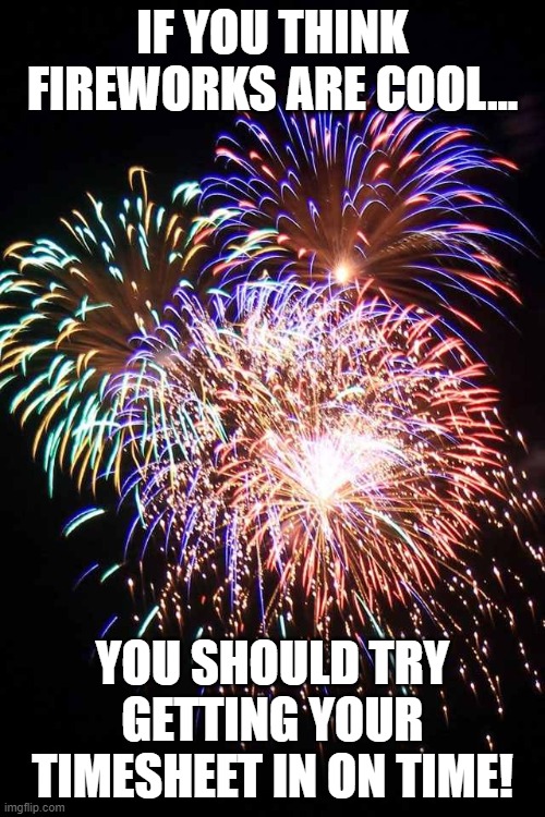 fireworks | IF YOU THINK FIREWORKS ARE COOL... YOU SHOULD TRY GETTING YOUR TIMESHEET IN ON TIME! | image tagged in fireworks,timesheet reminder,timesheet meme,timesheet | made w/ Imgflip meme maker