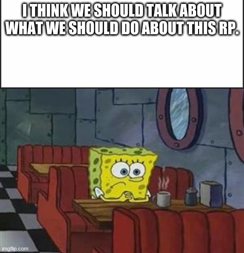 A meeting anyone? | I THINK WE SHOULD TALK ABOUT WHAT WE SHOULD DO ABOUT THIS RP. | image tagged in plain white,spongebob coffee table | made w/ Imgflip meme maker