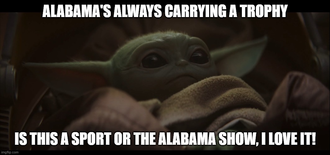 Alabama rules!!! | ALABAMA'S ALWAYS CARRYING A TROPHY; IS THIS A SPORT OR THE ALABAMA SHOW, I LOVE IT! | image tagged in baby yoda assessing the situation | made w/ Imgflip meme maker
