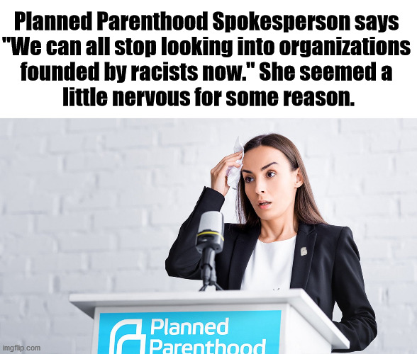 Whew, she was sweating like a hoe in church. | Planned Parenthood Spokesperson says 
"We can all stop looking into organizations 
founded by racists now." She seemed a 
little nervous for some reason. | image tagged in planned parenthood,nervous,racist | made w/ Imgflip meme maker