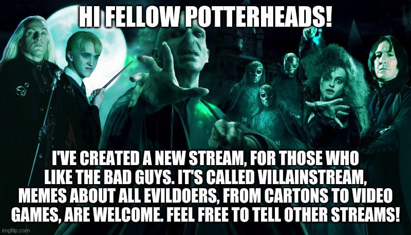 Here's the link:      https://imgflip.com/m/villainstream | HI FELLOW POTTERHEADS! I'VE CREATED A NEW STREAM, FOR THOSE WHO LIKE THE BAD GUYS. IT'S CALLED VILLAINSTREAM, MEMES ABOUT ALL EVILDOERS, FROM CARTONS TO VIDEO GAMES, ARE WELCOME. FEEL FREE TO TELL OTHER STREAMS! | image tagged in death eaters,memes | made w/ Imgflip meme maker